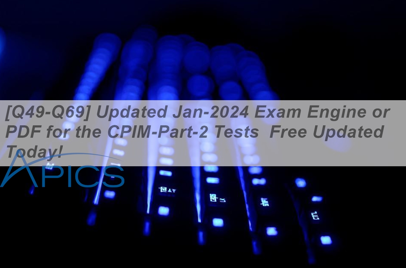 [Q49-Q69] Updated Jan-2024 Exam Engine or PDF for the CPIM-Part-2 Tests ...